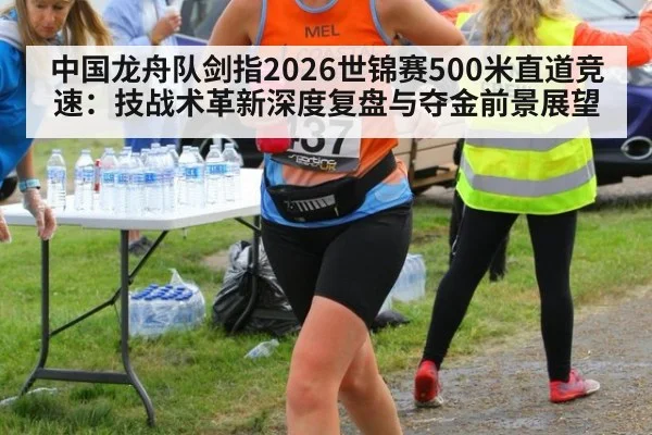 中国龙舟队剑指2026世锦赛500米直道竞速:技战术革新深度复盘与夺金前景展望