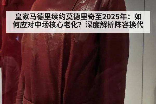皇家马德里续约莫德里奇至2025年:如何应对中场核心老化?深度解析阵容换代