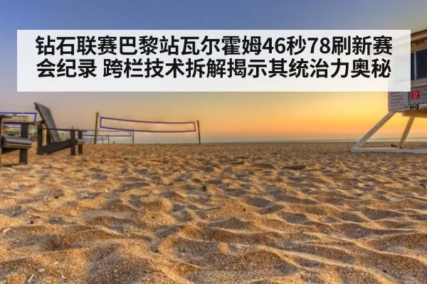 钻石联赛巴黎站瓦尔霍姆46秒78刷新赛会纪录 跨栏技术拆解揭示其统治力奥秘