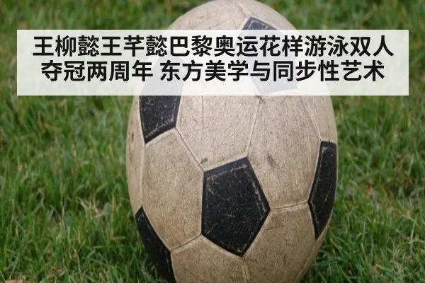 王柳懿王芊懿巴黎奥运花样游泳双人夺冠两周年 东方美学与同步性艺术