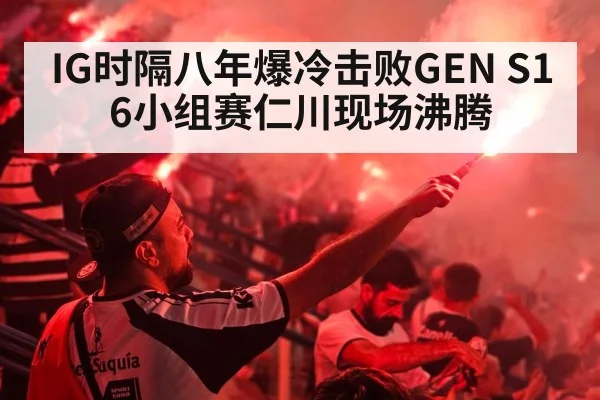 IG时隔八年爆冷击败GEN S16小组赛仁川现场沸腾