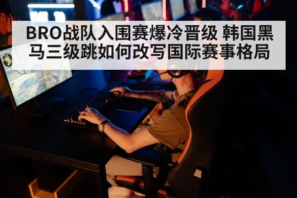BRO战队入围赛爆冷晋级 韩国黑马三级跳如何改写国际赛事格局